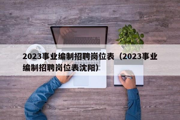 2023事业编制招聘岗位表（2023事业编制招聘岗位表沈阳）
