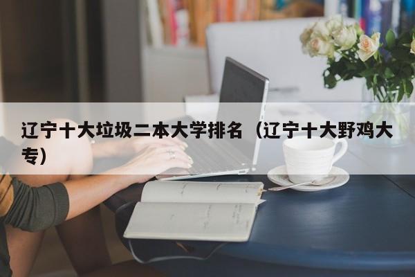 辽宁十大垃圾二本大学排名（辽宁十大野鸡大专）