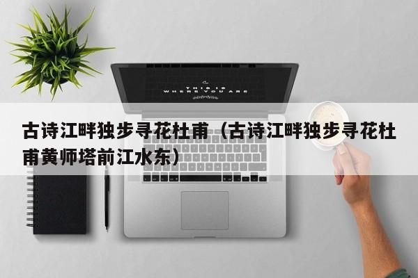 古诗江畔独步寻花杜甫（古诗江畔独步寻花杜甫黄师塔前江水东）