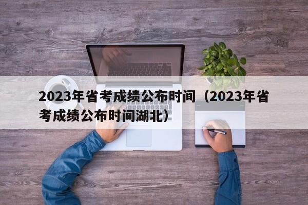 2023年省考成绩公布时间（2023年省考成绩公布时间湖北）