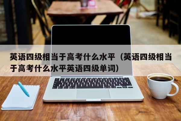 英语四级相当于高考什么水平（英语四级相当于高考什么水平英语四级单词）