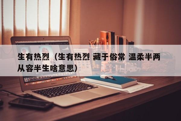 生有热烈（生有热烈 藏于俗常 温柔半两 从容半生啥意思）
