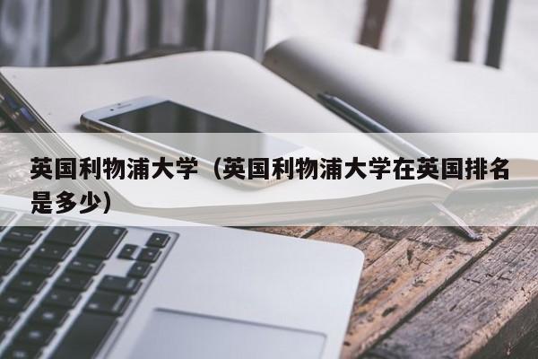 英国利物浦大学（英国利物浦大学在英国排名是多少）