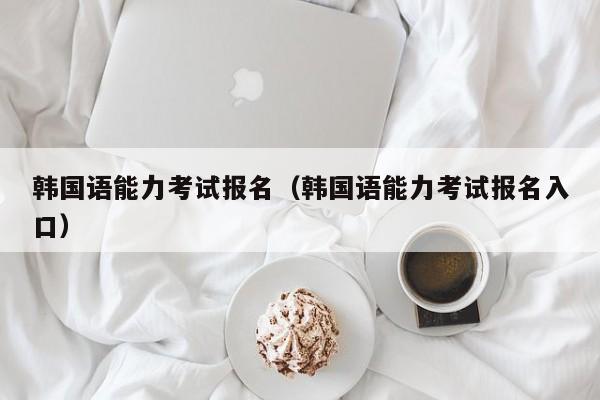 韩国语能力考试报名（韩国语能力考试报名入口）