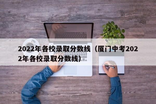 2022年各校录取分数线（厦门中考2022年各校录取分数线）