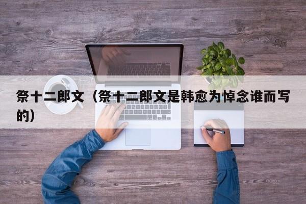 祭十二郎文（祭十二郎文是韩愈为悼念谁而写的）