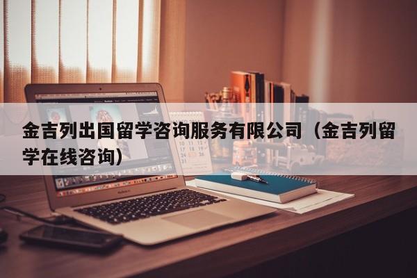 金吉列出国留学咨询服务有限公司（金吉列留学在线咨询）