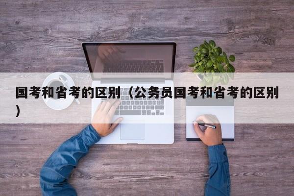 国考和省考的区别（公务员国考和省考的区别）