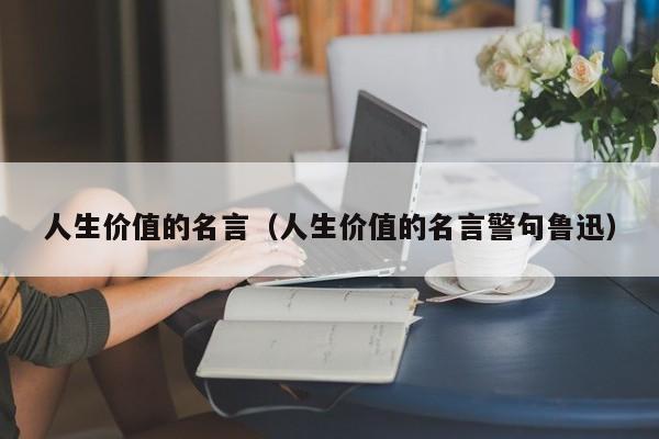 人生价值的名言（人生价值的名言警句鲁迅）