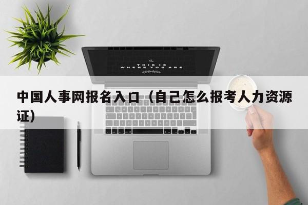 中国人事网报名入口（自己怎么报考人力资源证）