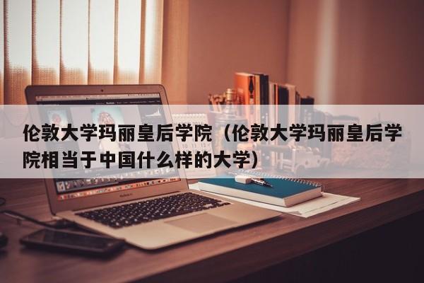 伦敦大学玛丽皇后学院（伦敦大学玛丽皇后学院相当于中国什么样的大学）