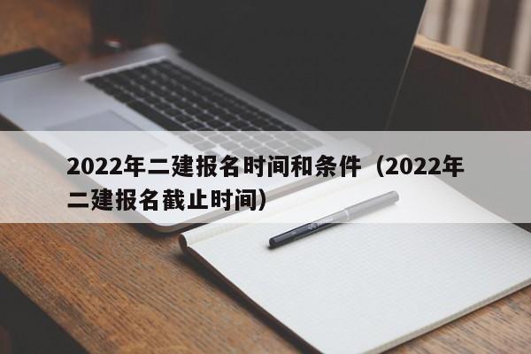 2022年二建报名时间和条件（2022年二建报名截止时间）