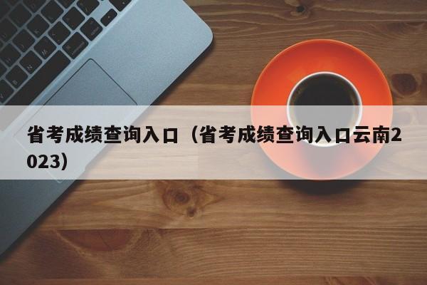 省考成绩查询入口（省考成绩查询入口云南2023）