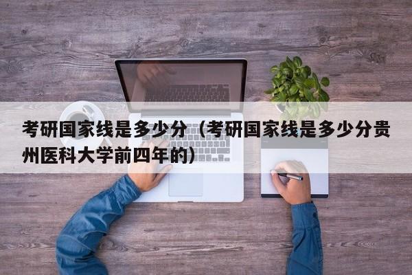 考研国家线是多少分（考研国家线是多少分贵州医科大学前四年的）