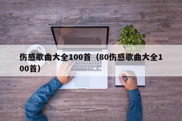 伤感歌曲大全100首（80伤感歌曲大全100首）