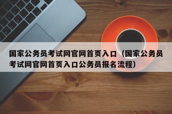 国家公务员考试网官网首页入口（国家公务员考试网官网首页入口公务员报名流程）