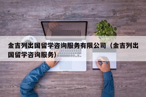 金吉列出国留学咨询服务有限公司（金吉列出国留学咨询服务）