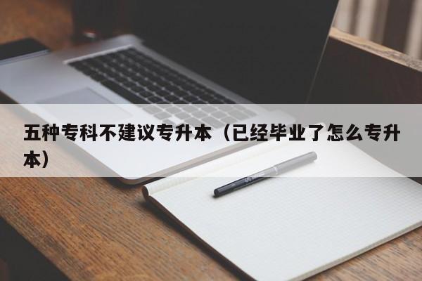 五种专科不建议专升本（已经毕业了怎么专升本）