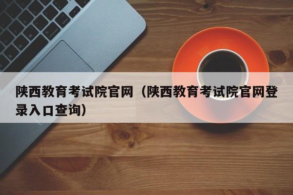 陕西教育考试院官网（陕西教育考试院官网登录入口查询）