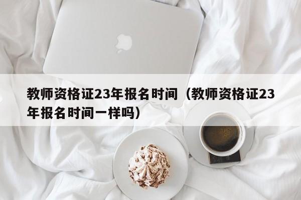 教师资格证23年报名时间（教师资格证23年报名时间一样吗）