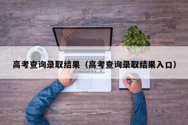高考查询录取结果（高考查询录取结果入口）