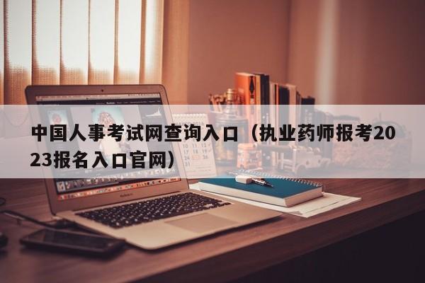 中国人事考试网查询入口（执业药师报考2023报名入口官网）