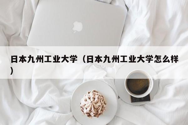日本九州工业大学（日本九州工业大学怎么样）