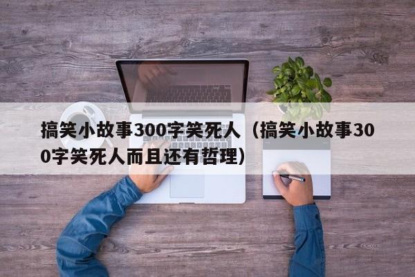 搞笑小故事300字笑死人（搞笑小故事300字笑死人而且还有哲理）