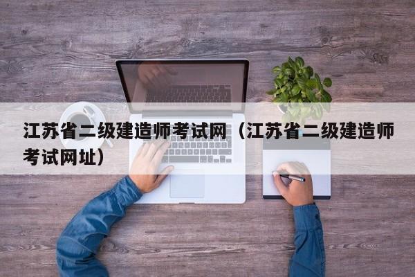 江苏省二级建造师考试网（江苏省二级建造师考试网址）
