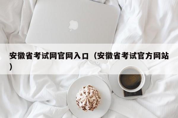 安徽省考试网官网入口（安徽省考试官方网站）