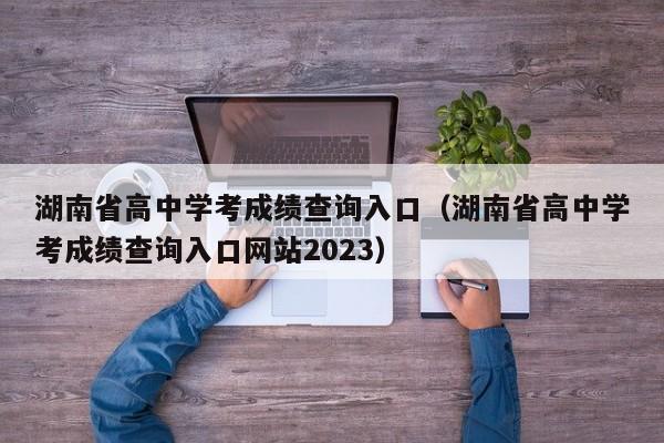 湖南省高中学考成绩查询入口（湖南省高中学考成绩查询入口网站2023）