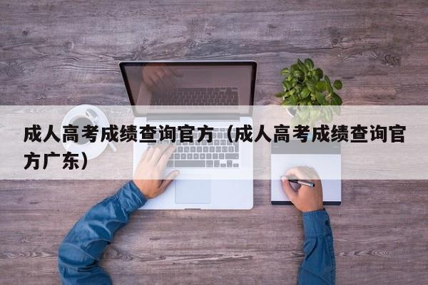 成人高考成绩查询官方（成人高考成绩查询官方广东）
