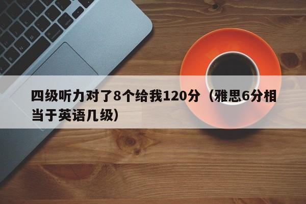 四级听力对了8个给我120分（雅思6分相当于英语几级）