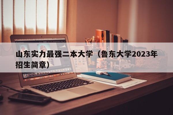山东实力最强二本大学（鲁东大学2023年招生简章）