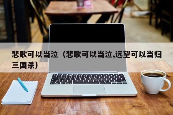 悲歌可以当泣（悲歌可以当泣,远望可以当归三国杀）
