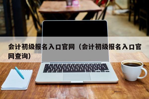 会计初级报名入口官网（会计初级报名入口官网查询）