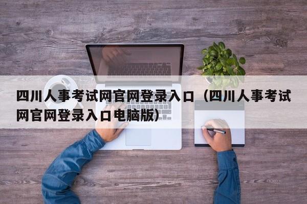 四川人事考试网官网登录入口（四川人事考试网官网登录入口电脑版）