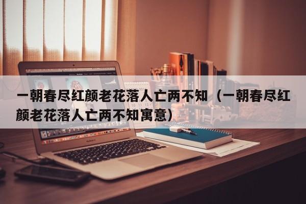 一朝春尽红颜老花落人亡两不知（一朝春尽红颜老花落人亡两不知寓意）
