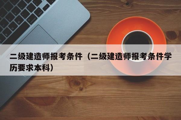 二级建造师报考条件（二级建造师报考条件学历要求本科）
