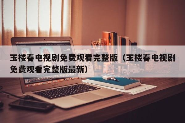 玉楼春电视剧免费观看完整版（玉楼春电视剧免费观看完整版最新）