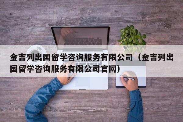 金吉列出国留学咨询服务有限公司（金吉列出国留学咨询服务有限公司官网）