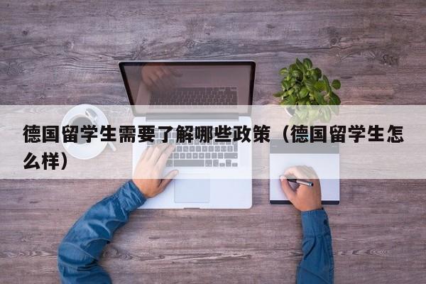 德国留学生需要了解哪些政策（德国留学生怎么样）