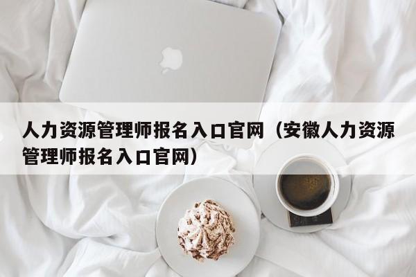 人力资源管理师报名入口官网（安徽人力资源管理师报名入口官网）