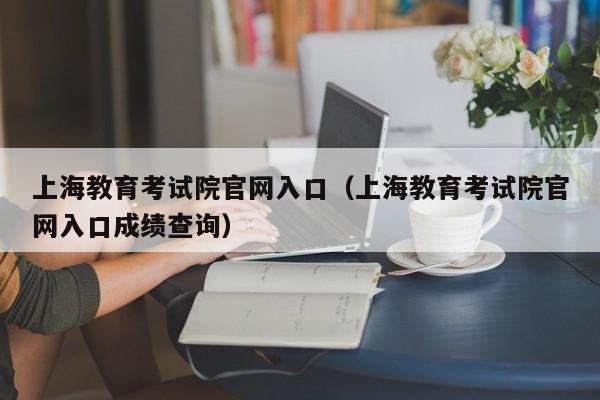 上海教育考试院官网入口（上海教育考试院官网入口成绩查询）