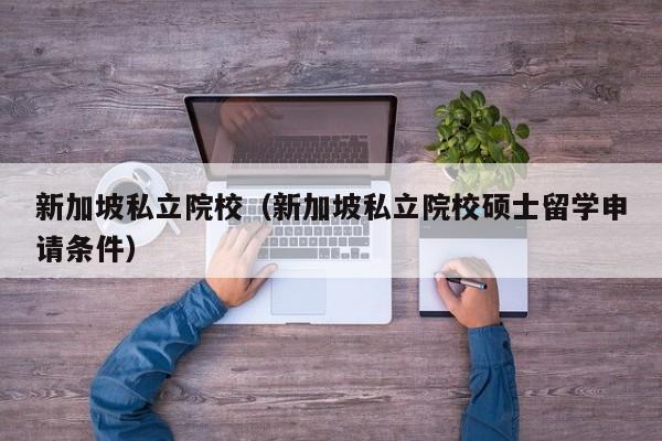 新加坡私立院校（新加坡私立院校硕士留学申请条件）