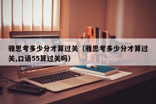 雅思考多少分才算过关（雅思考多少分才算过关,口语55算过关吗）