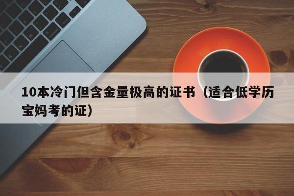 10本冷门但含金量极高的证书（适合低学历宝妈考的证）