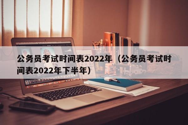 公务员考试时间表2022年（公务员考试时间表2022年下半年）