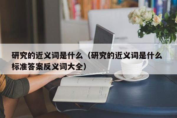 研究的近义词是什么（研究的近义词是什么 标准答案反义词大全）