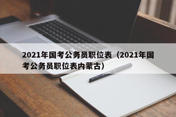 2021年国考公务员职位表（2021年国考公务员职位表内蒙古）